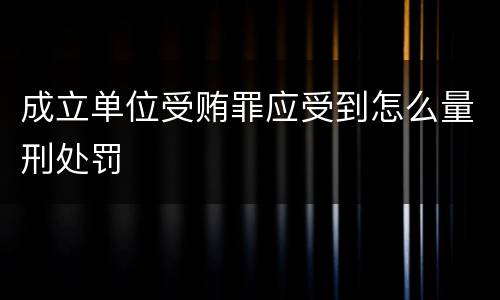 成立单位受贿罪应受到怎么量刑处罚
