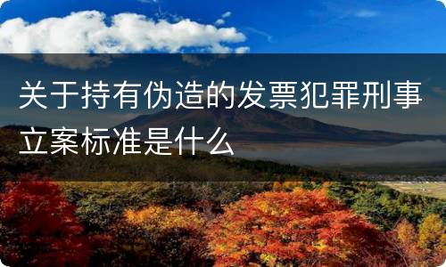 关于持有伪造的发票犯罪刑事立案标准是什么