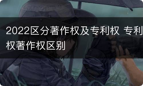 2022区分著作权及专利权 专利权著作权区别