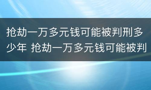 抢劫一万多元钱可能被判刑多少年 抢劫一万多元钱可能被判刑多少年以上