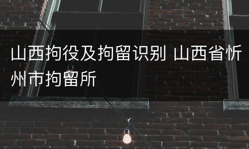 山西拘役及拘留识别 山西省忻州市拘留所