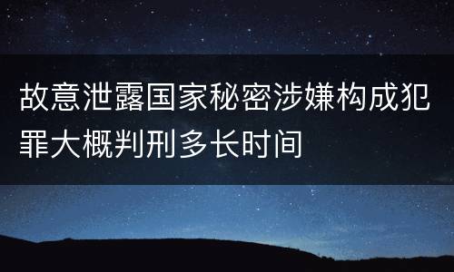 故意泄露国家秘密涉嫌构成犯罪大概判刑多长时间