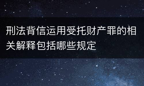 刑法背信运用受托财产罪的相关解释包括哪些规定