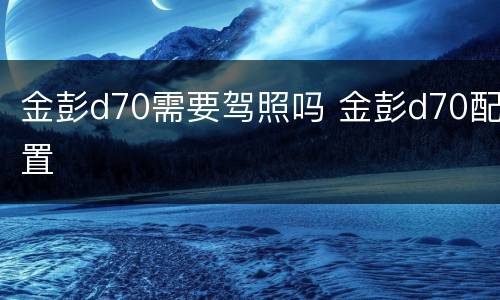 金彭d70需要驾照吗 金彭d70配置