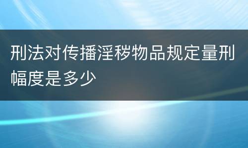 刑法对传播淫秽物品规定量刑幅度是多少