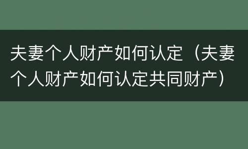 夫妻个人财产如何认定（夫妻个人财产如何认定共同财产）