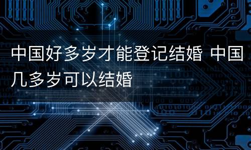 中国好多岁才能登记结婚 中国几多岁可以结婚
