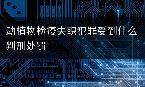 动植物检疫失职犯罪受到什么判刑处罚