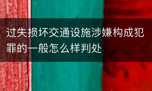 过失损坏交通设施涉嫌构成犯罪的一般怎么样判处