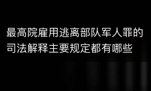 最高院雇用逃离部队军人罪的司法解释主要规定都有哪些
