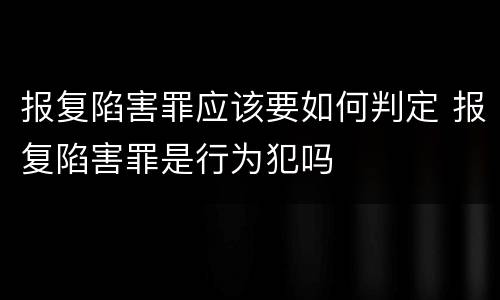 报复陷害罪应该要如何判定 报复陷害罪是行为犯吗