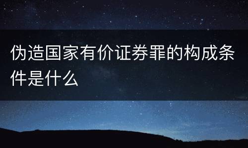 伪造国家有价证券罪的构成条件是什么
