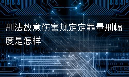 刑法故意伤害规定定罪量刑幅度是怎样