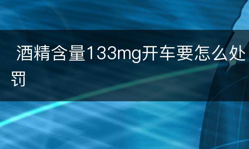  酒精含量133mg开车要怎么处罚