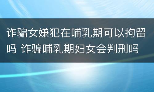 诈骗女嫌犯在哺乳期可以拘留吗 诈骗哺乳期妇女会判刑吗