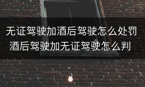 无证驾驶加酒后驾驶怎么处罚 酒后驾驶加无证驾驶怎么判