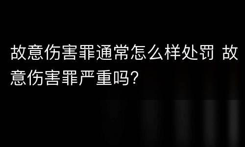 故意伤害罪通常怎么样处罚 故意伤害罪严重吗?
