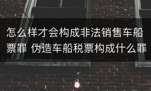怎么样才会构成非法销售车船票罪 伪造车船税票构成什么罪
