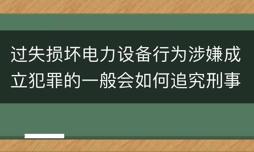 过失损坏电力设备行为涉嫌成立犯罪的一般会如何追究刑事责任