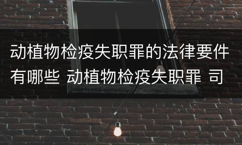动植物检疫失职罪的法律要件有哪些 动植物检疫失职罪 司法解释