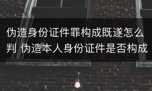 伪造身份证件罪构成既遂怎么判 伪造本人身份证件是否构成犯罪
