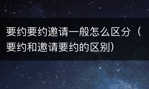 要约要约邀请一般怎么区分（要约和邀请要约的区别）