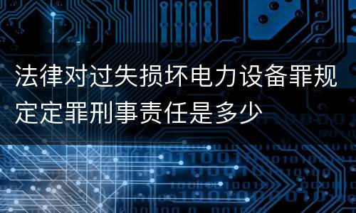 法律对过失损坏电力设备罪规定定罪刑事责任是多少