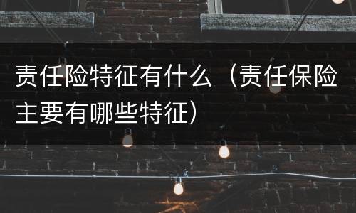 责任险特征有什么（责任保险主要有哪些特征）