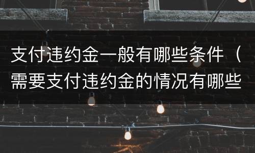 支付违约金一般有哪些条件（需要支付违约金的情况有哪些）