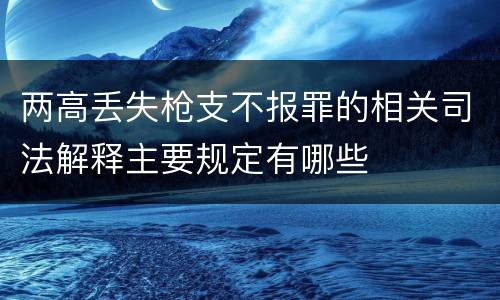 两高丢失枪支不报罪的相关司法解释主要规定有哪些