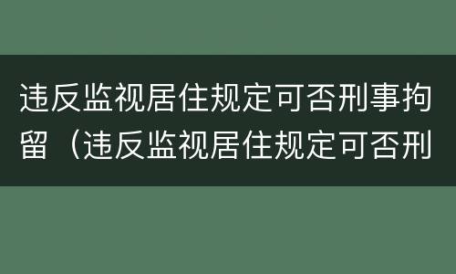 违反监视居住规定可否刑事拘留（违反监视居住规定可否刑事拘留处罚）