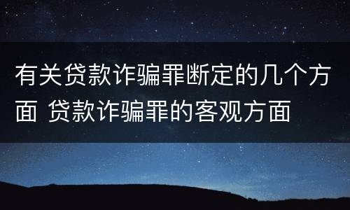 有关贷款诈骗罪断定的几个方面 贷款诈骗罪的客观方面