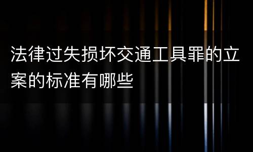 法律过失损坏交通工具罪的立案的标准有哪些