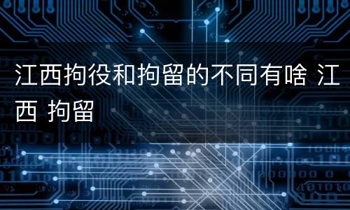 江西拘役和拘留的不同有啥 江西 拘留