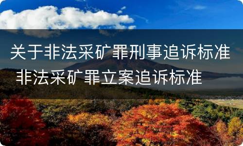 关于非法采矿罪刑事追诉标准 非法采矿罪立案追诉标准