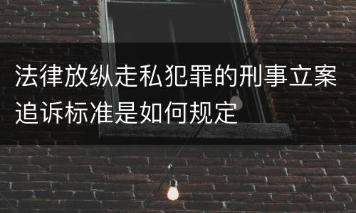 法律放纵走私犯罪的刑事立案追诉标准是如何规定