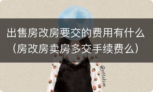 出售房改房要交的费用有什么（房改房卖房多交手续费么）