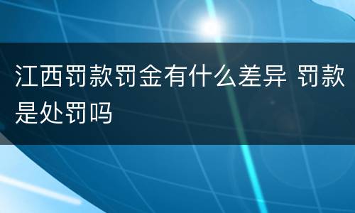 江西罚款罚金有什么差异 罚款是处罚吗