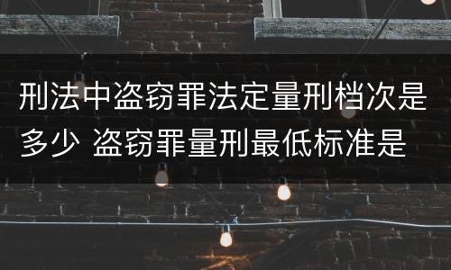 刑法中盗窃罪法定量刑档次是多少 盗窃罪量刑最低标准是