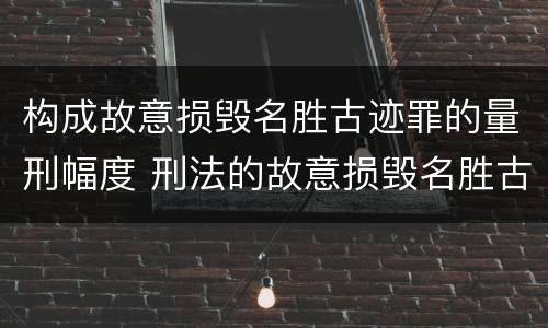 构成故意损毁名胜古迹罪的量刑幅度 刑法的故意损毁名胜古迹