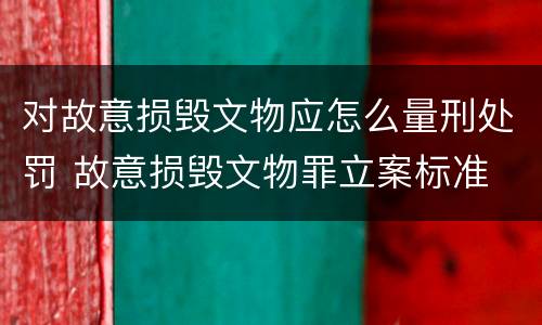 对故意损毁文物应怎么量刑处罚 故意损毁文物罪立案标准