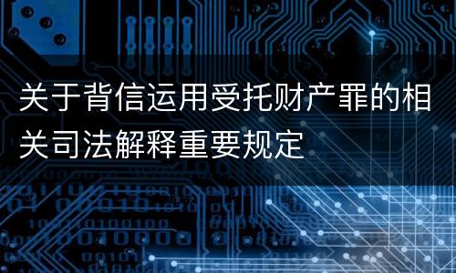 关于背信运用受托财产罪的相关司法解释重要规定