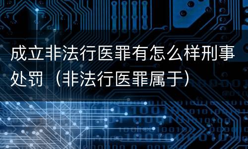 成立非法行医罪有怎么样刑事处罚（非法行医罪属于）