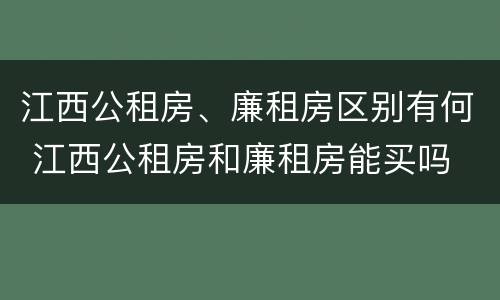 江西公租房、廉租房区别有何 江西公租房和廉租房能买吗