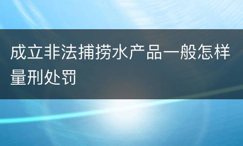 成立非法捕捞水产品一般怎样量刑处罚