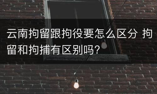 云南拘留跟拘役要怎么区分 拘留和拘捕有区别吗?