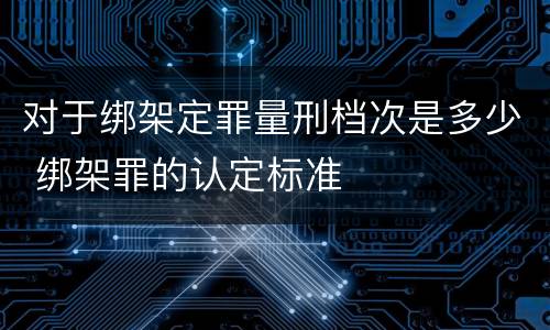 对于绑架定罪量刑档次是多少 绑架罪的认定标准