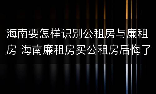 海南要怎样识别公租房与廉租房 海南廉租房买公租房后悔了