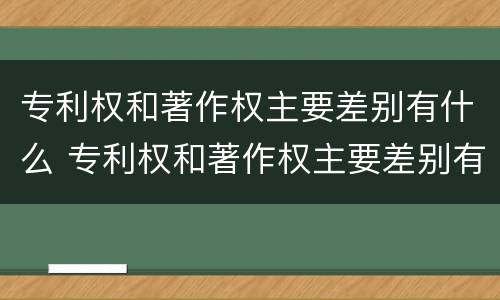 专利权和著作权主要差别有什么 专利权和著作权主要差别有什么不同
