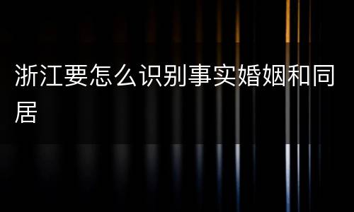浙江要怎么识别事实婚姻和同居